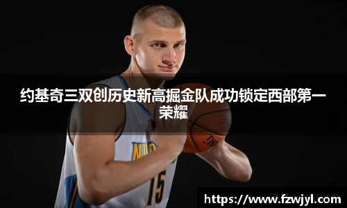 约基奇三双创历史新高掘金队成功锁定西部第一荣耀